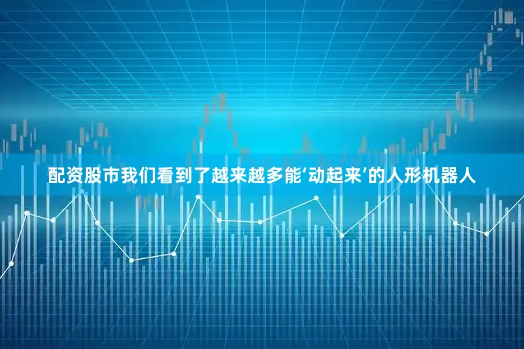 配资股市我们看到了越来越多能‘动起来’的人形机器人