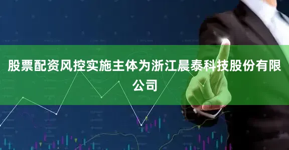 股票配资风控实施主体为浙江晨泰科技股份有限公司