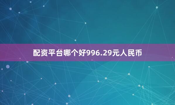 配资平台哪个好996.29元人民币