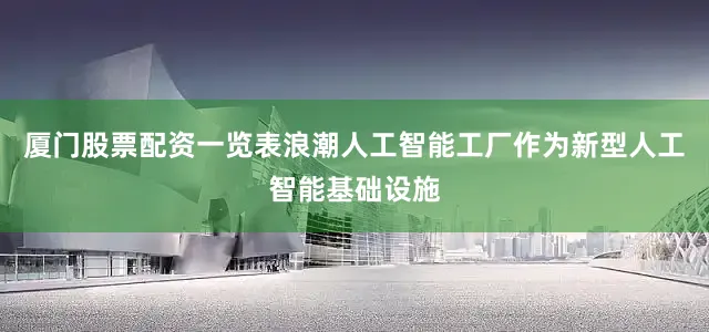 厦门股票配资一览表浪潮人工智能工厂作为新型人工智能基础设施