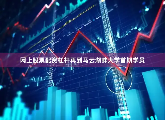 网上股票配资杠杆再到马云湖畔大学首期学员