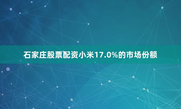 石家庄股票配资小米17.0%的市场份额