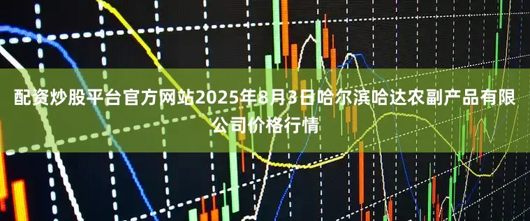 配资炒股平台官方网站2025年8月3日哈尔滨哈达农副产品有限公司价格行情