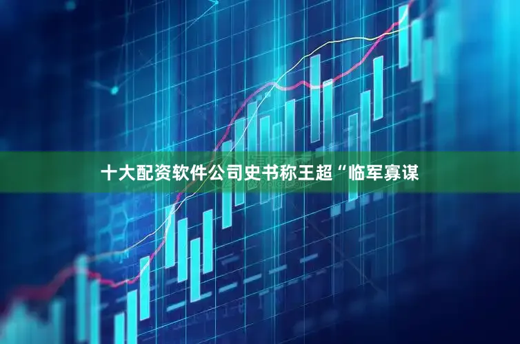 十大配资软件公司史书称王超“临军寡谋