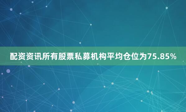 配资资讯所有股票私募机构平均仓位为75.85%