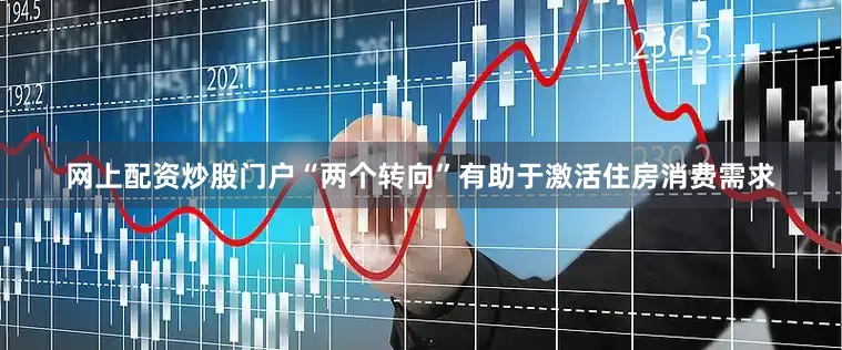 网上配资炒股门户　　“两个转向”有助于激活住房消费需求
