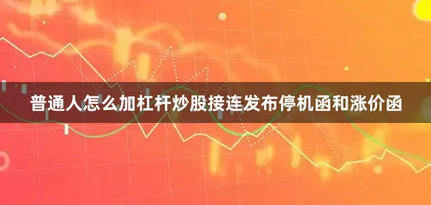 普通人怎么加杠杆炒股接连发布停机函和涨价函