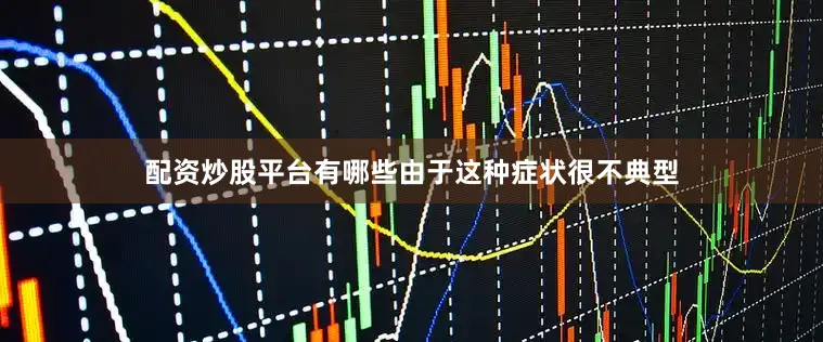 配资炒股平台有哪些由于这种症状很不典型