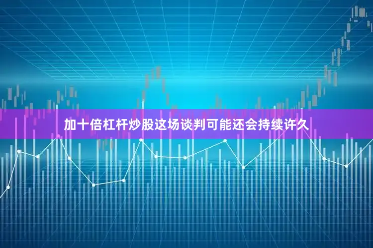 加十倍杠杆炒股这场谈判可能还会持续许久