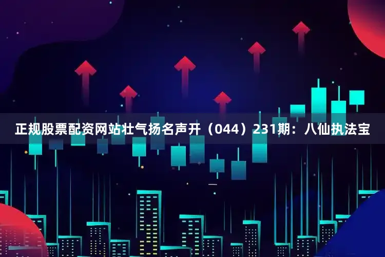 正规股票配资网站壮气扬名声开（044）　　231期：八仙执法宝