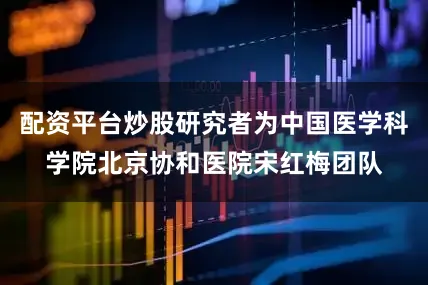 配资平台炒股研究者为中国医学科学院北京协和医院宋红梅团队