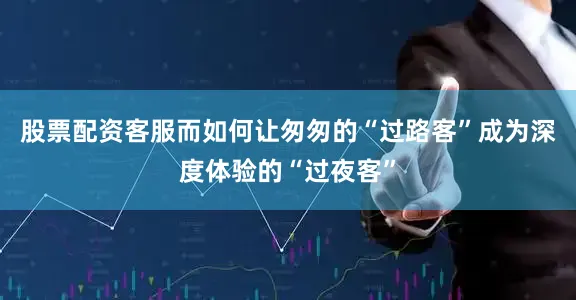 股票配资客服而如何让匆匆的“过路客”成为深度体验的“过夜客”