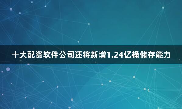 十大配资软件公司还将新增1.24亿桶储存能力