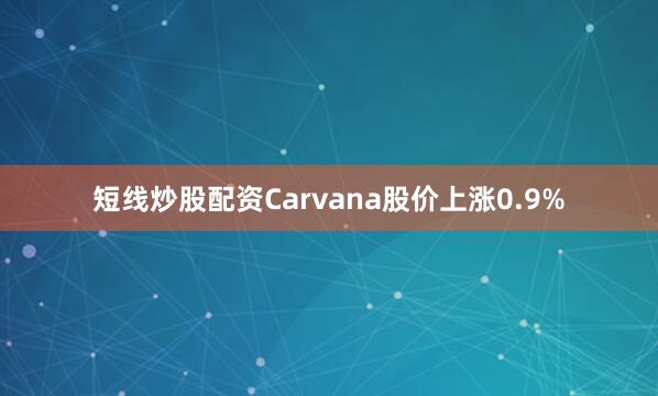短线炒股配资Carvana股价上涨0.9%