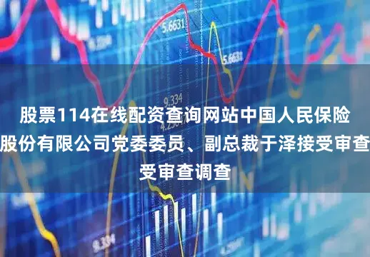 股票114在线配资查询网站中国人民保险集团股份有限公司党委委员、副总裁于泽接受审查调查