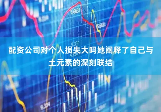配资公司对个人损失大吗她阐释了自己与土元素的深刻联结