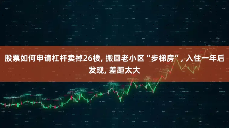 股票如何申请杠杆卖掉26楼, 搬回老小区“步梯房”, 入住一年后发现, 差距太大