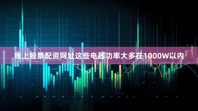 线上股票配资网址这些电器功率大多在1000W以内
