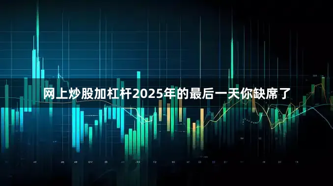 网上炒股加杠杆2025年的最后一天你缺席了