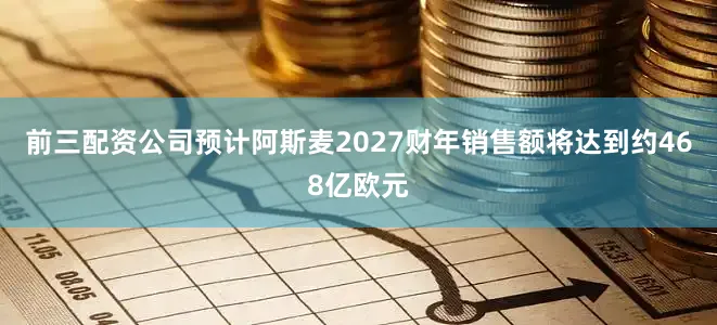 前三配资公司预计阿斯麦2027财年销售额将达到约468亿欧元